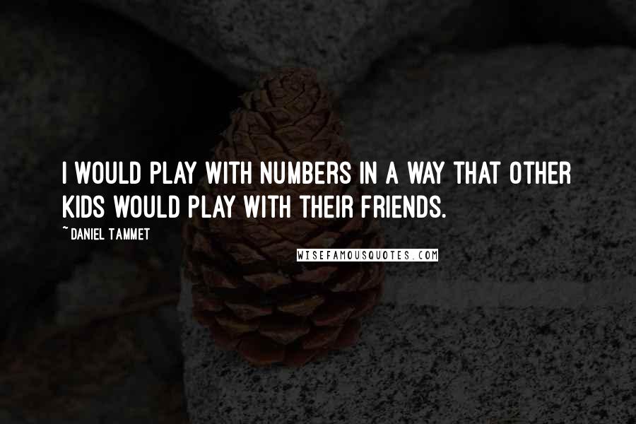Daniel Tammet quotes: I would play with numbers in a way that other kids would play with their friends. Daniel Tammet quotes: I would play with numbers in a way that other kids would play with their friends.