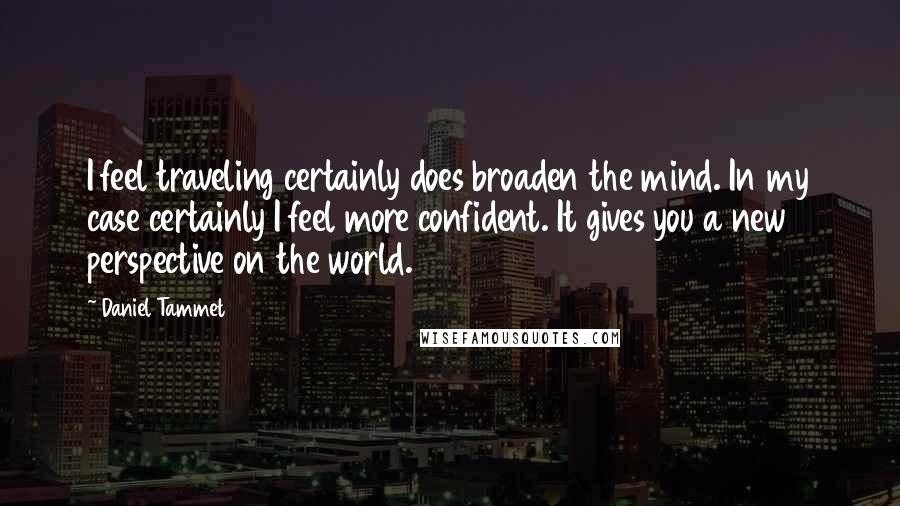 Daniel Tammet quotes: I feel traveling certainly does broaden the mind. In my case certainly I feel more confident. It gives you a new perspective on the world.