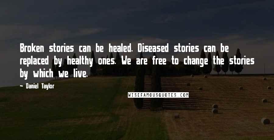Daniel Taylor quotes: Broken stories can be healed. Diseased stories can be replaced by healthy ones. We are free to change the stories by which we live.