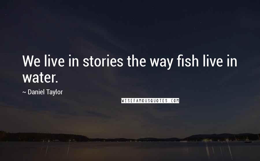 Daniel Taylor quotes: We live in stories the way fish live in water.