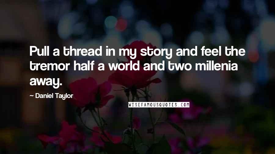 Daniel Taylor quotes: Pull a thread in my story and feel the tremor half a world and two millenia away.