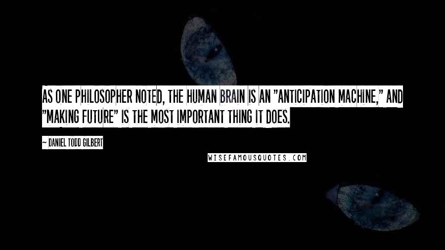 Daniel Todd Gilbert quotes: As one philosopher noted, the human brain is an "anticipation machine," and "making future" is the most important thing it does.