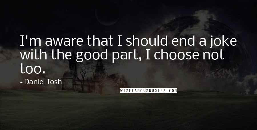 Daniel Tosh quotes: I'm aware that I should end a joke with the good part, I choose not too.