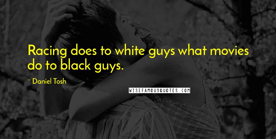 Daniel Tosh quotes: Racing does to white guys what movies do to black guys.