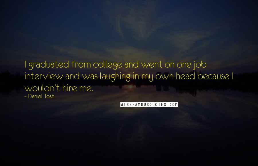Daniel Tosh quotes: I graduated from college and went on one job interview and was laughing in my own head because I wouldn't hire me.