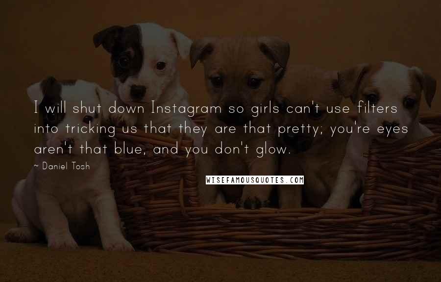 Daniel Tosh quotes: I will shut down Instagram so girls can't use filters into tricking us that they are that pretty; you're eyes aren't that blue, and you don't glow. Daniel Tosh quotes: I will shut down Instagram so girls can't use filters into tricking us that they are that pretty; you're eyes aren't that blue, and you don't glow.