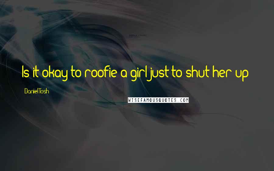 Daniel Tosh quotes: Is it okay to roofie a girl just to shut her up?