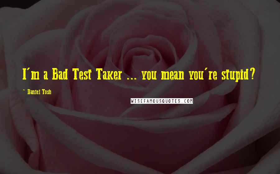 Daniel Tosh quotes: I'm a Bad Test Taker ... you mean you're stupid?