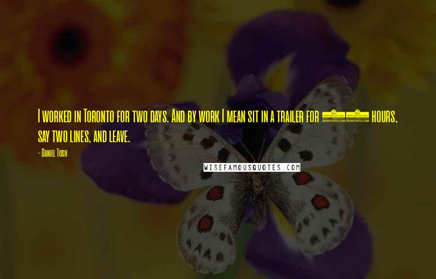 Daniel Tosh quotes: I worked in Toronto for two days. And by work I mean sit in a trailer for 15 hours, say two lines, and leave.