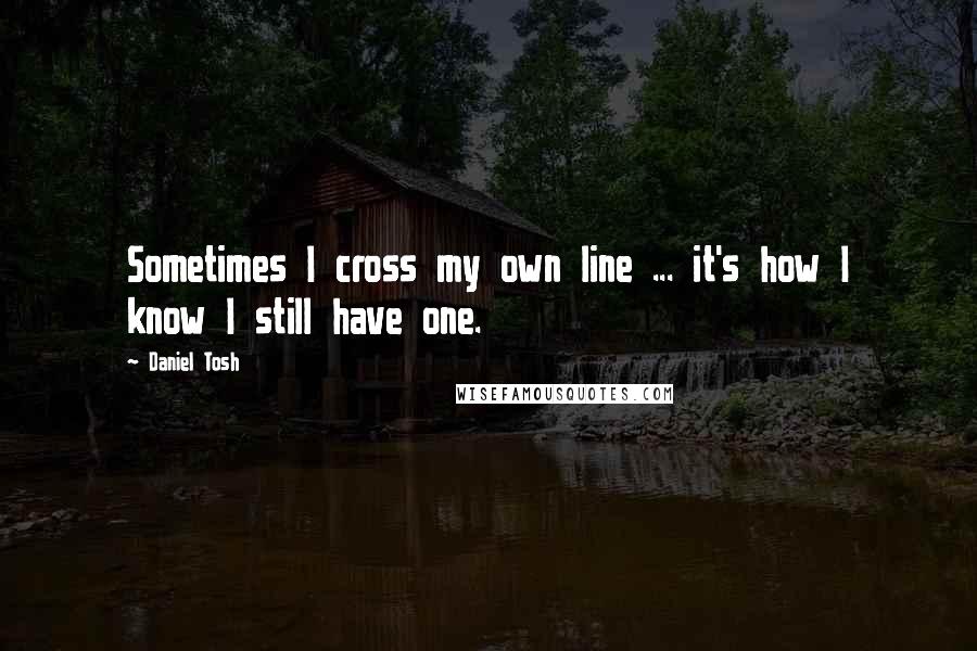 Daniel Tosh quotes: Sometimes I cross my own line ... it's how I know I still have one.