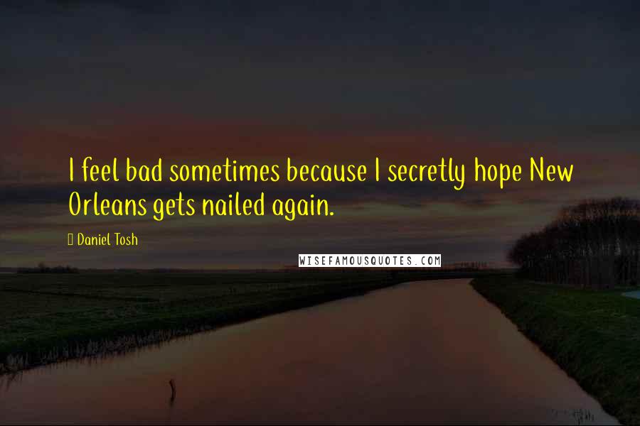 Daniel Tosh quotes: I feel bad sometimes because I secretly hope New Orleans gets nailed again.