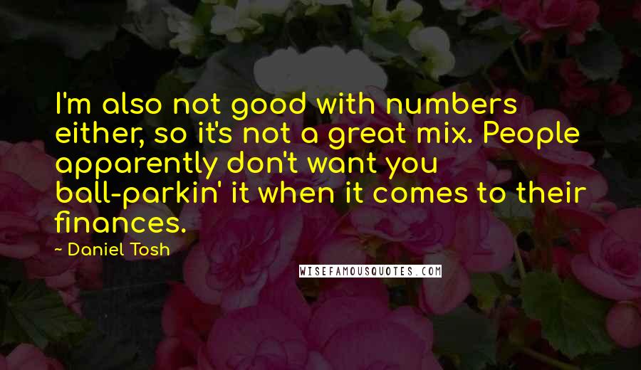 Daniel Tosh quotes: I'm also not good with numbers either, so it's not a great mix. People apparently don't want you ball-parkin' it when it comes to their finances.