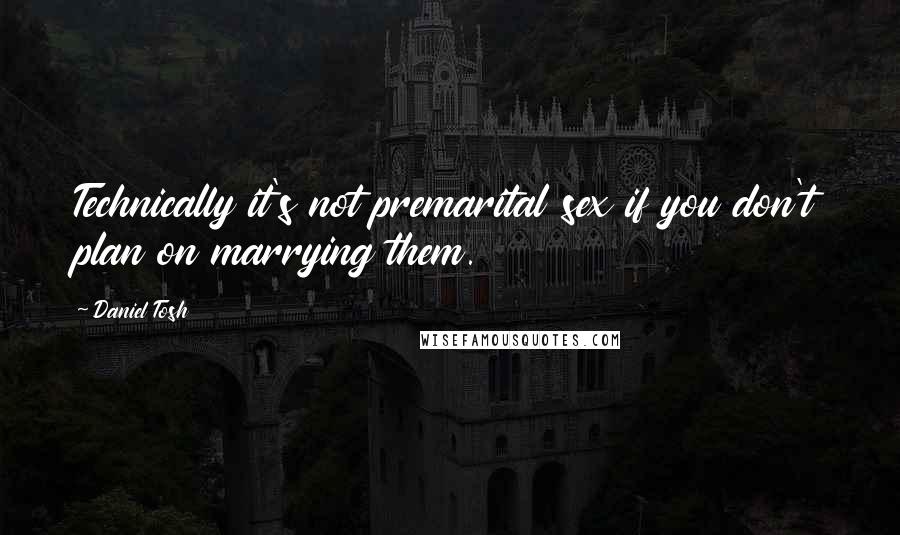 Daniel Tosh quotes: Technically it's not premarital sex if you don't plan on marrying them.