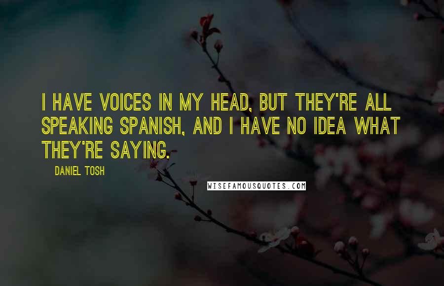 Daniel Tosh quotes: I have voices in my head, but they're all speaking Spanish, and I have NO idea what they're saying.