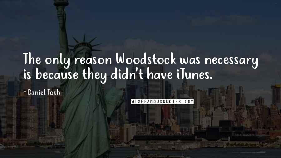 Daniel Tosh quotes: The only reason Woodstock was necessary is because they didn't have iTunes.