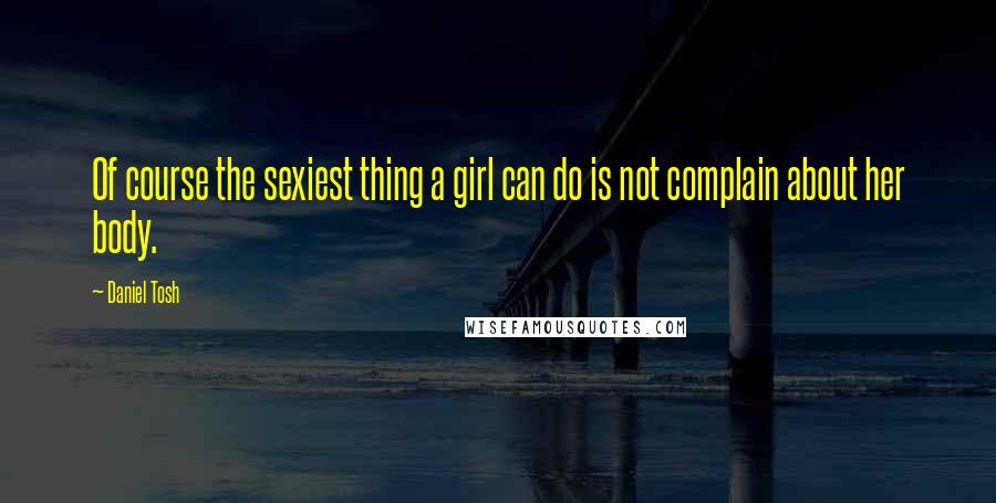 Daniel Tosh quotes: Of course the sexiest thing a girl can do is not complain about her body.