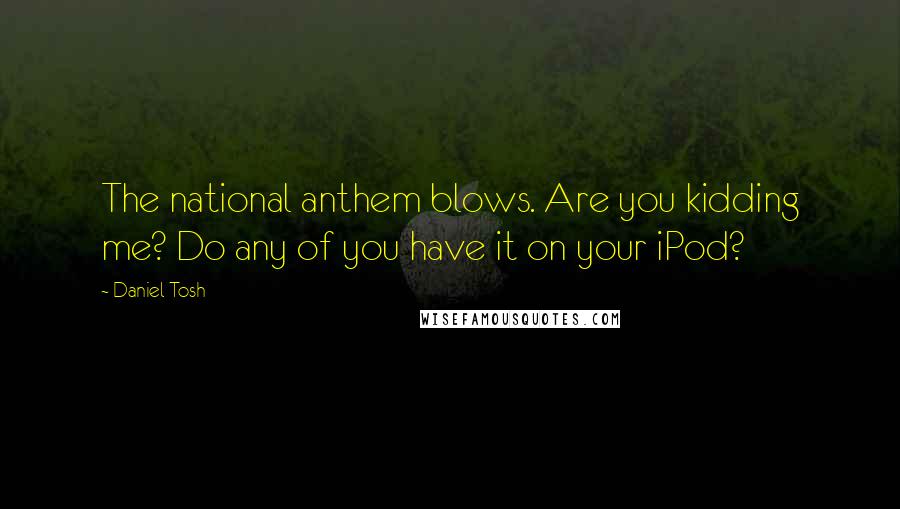 Daniel Tosh quotes: The national anthem blows. Are you kidding me? Do any of you have it on your iPod?