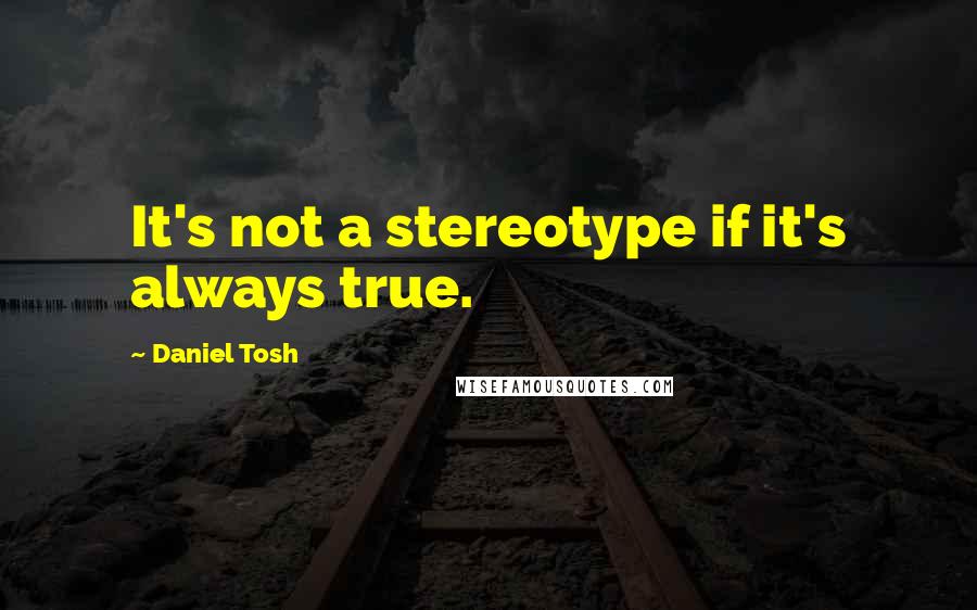 Daniel Tosh quotes: It's not a stereotype if it's always true.