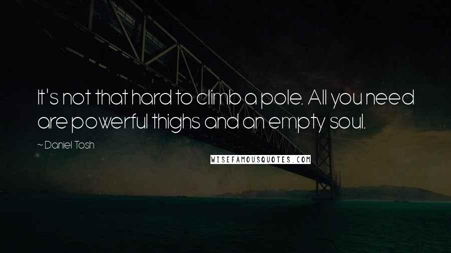Daniel Tosh quotes: It's not that hard to climb a pole. All you need are powerful thighs and an empty soul.