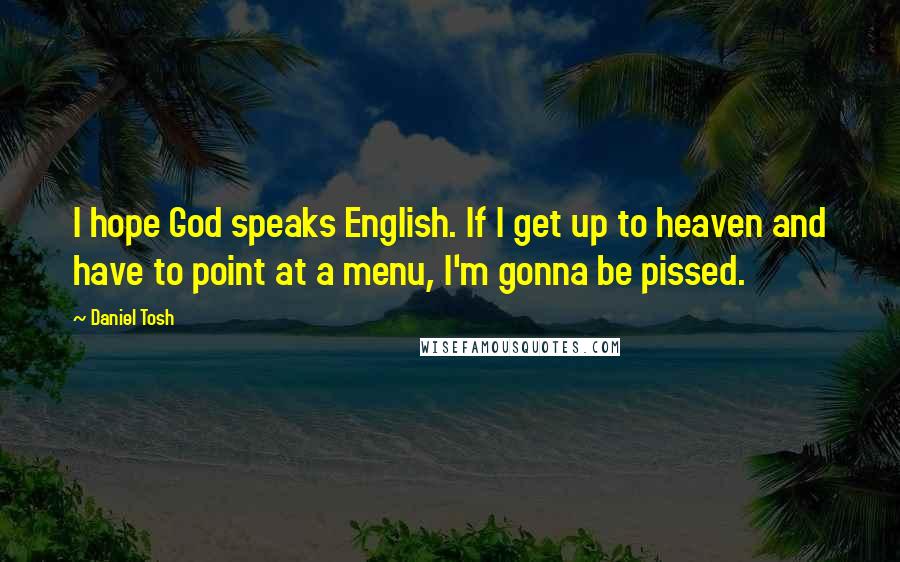 Daniel Tosh quotes: I hope God speaks English. If I get up to heaven and have to point at a menu, I'm gonna be pissed.