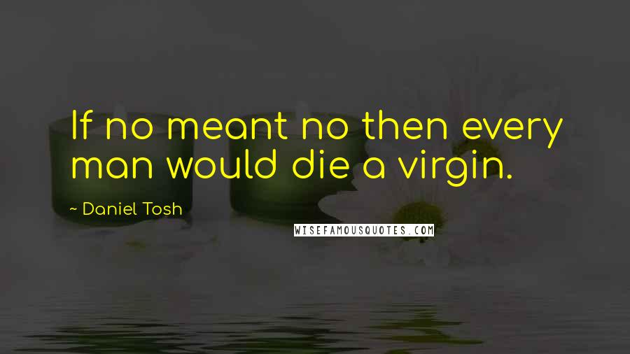 Daniel Tosh quotes: If no meant no then every man would die a virgin.