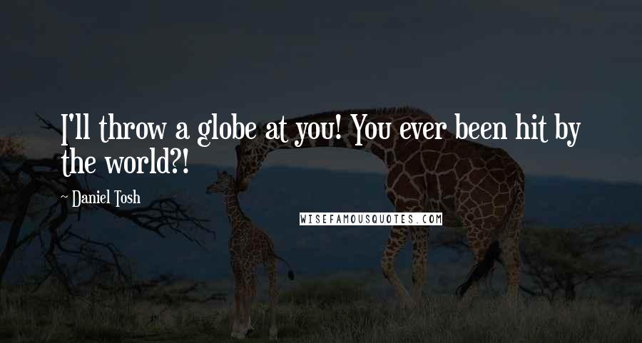 Daniel Tosh quotes: I'll throw a globe at you! You ever been hit by the world?!