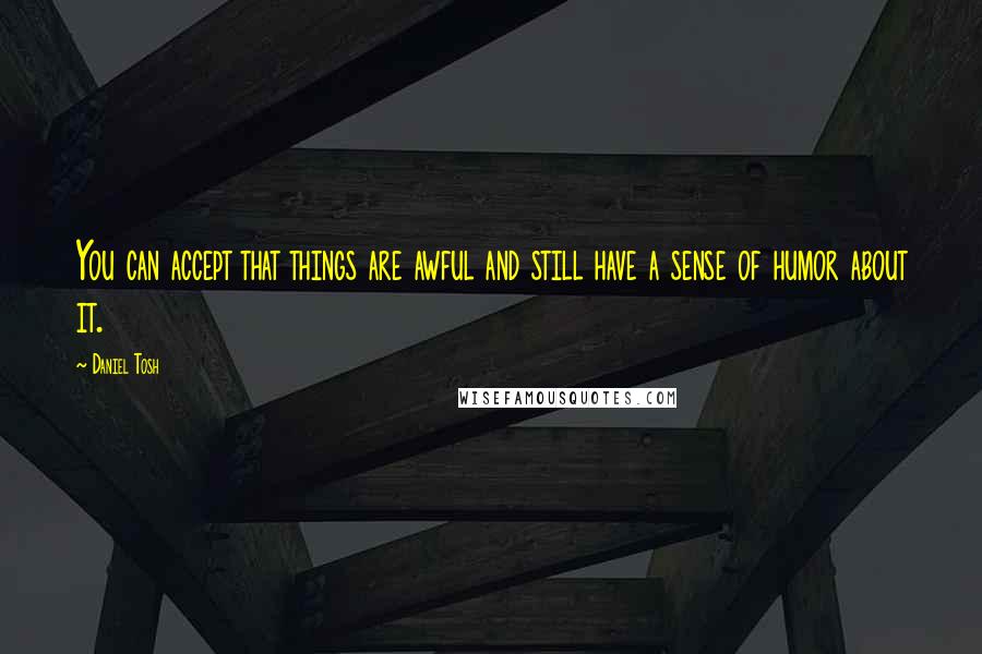 Daniel Tosh quotes: You can accept that things are awful and still have a sense of humor about it.