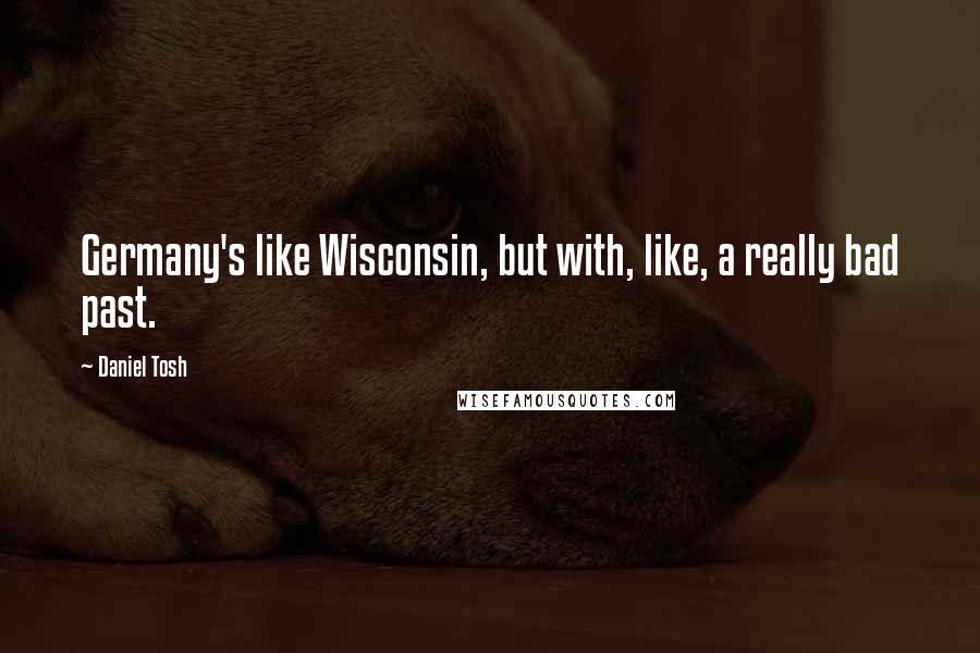 Daniel Tosh quotes: Germany's like Wisconsin, but with, like, a really bad past.