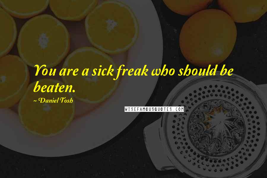 Daniel Tosh quotes: You are a sick freak who should be beaten.