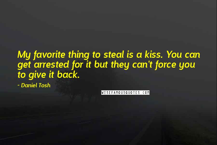 Daniel Tosh quotes: My favorite thing to steal is a kiss. You can get arrested for it but they can't force you to give it back.