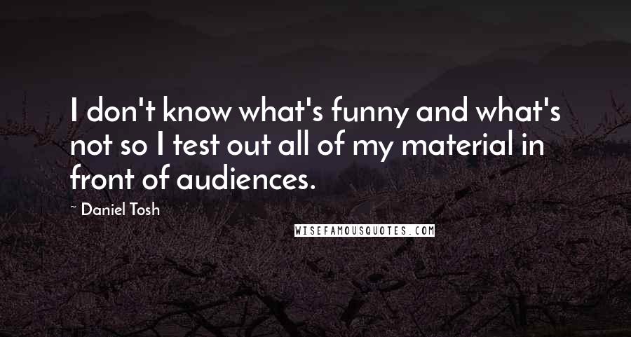 Daniel Tosh quotes: I don't know what's funny and what's not so I test out all of my material in front of audiences.