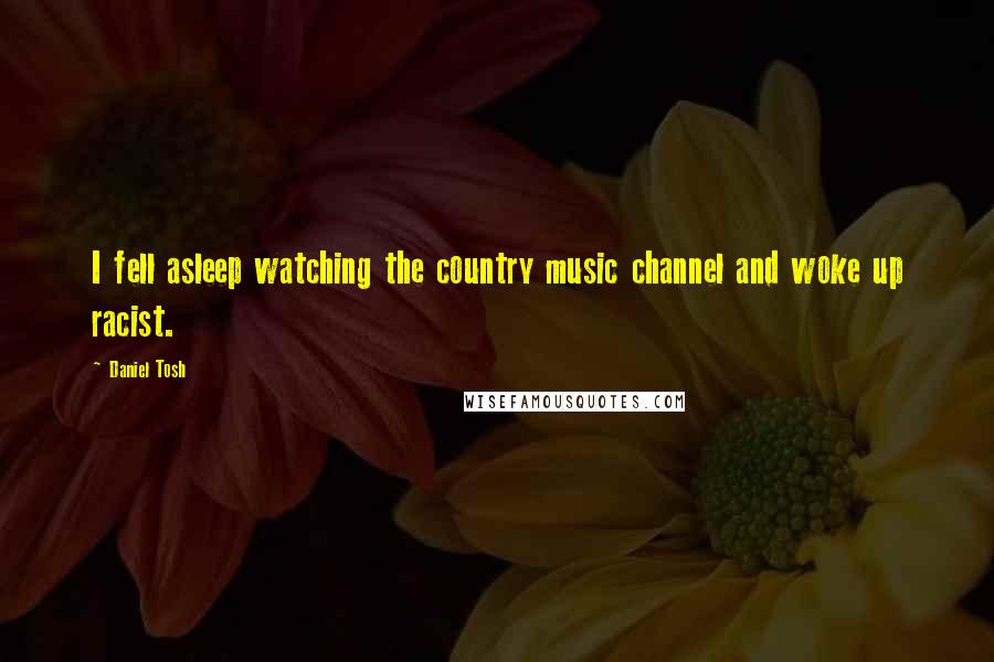 Daniel Tosh quotes: I fell asleep watching the country music channel and woke up racist.