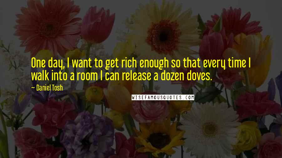 Daniel Tosh quotes: One day, I want to get rich enough so that every time I walk into a room I can release a dozen doves.