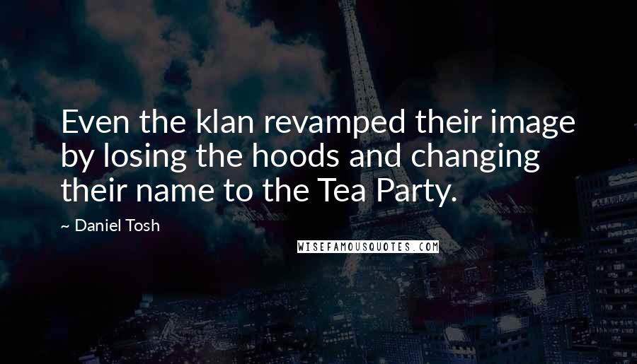 Daniel Tosh quotes: Even the klan revamped their image by losing the hoods and changing their name to the Tea Party.