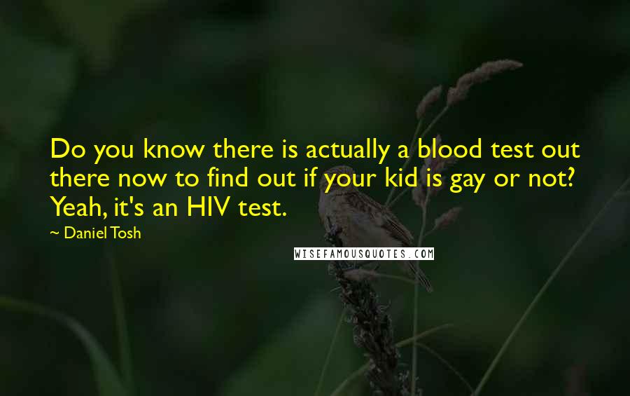 Daniel Tosh quotes: Do you know there is actually a blood test out there now to find out if your kid is gay or not? Yeah, it's an HIV test.
