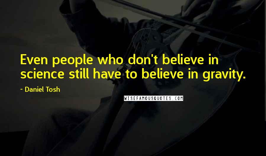 Daniel Tosh quotes: Even people who don't believe in science still have to believe in gravity.