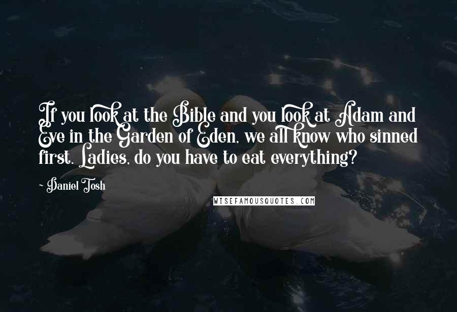 Daniel Tosh quotes: If you look at the Bible and you look at Adam and Eve in the Garden of Eden, we all know who sinned first. Ladies, do you have to eat