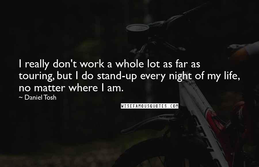Daniel Tosh quotes: I really don't work a whole lot as far as touring, but I do stand-up every night of my life, no matter where I am.
