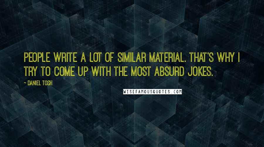 Daniel Tosh quotes: People write a lot of similar material. That's why I try to come up with the most absurd jokes.