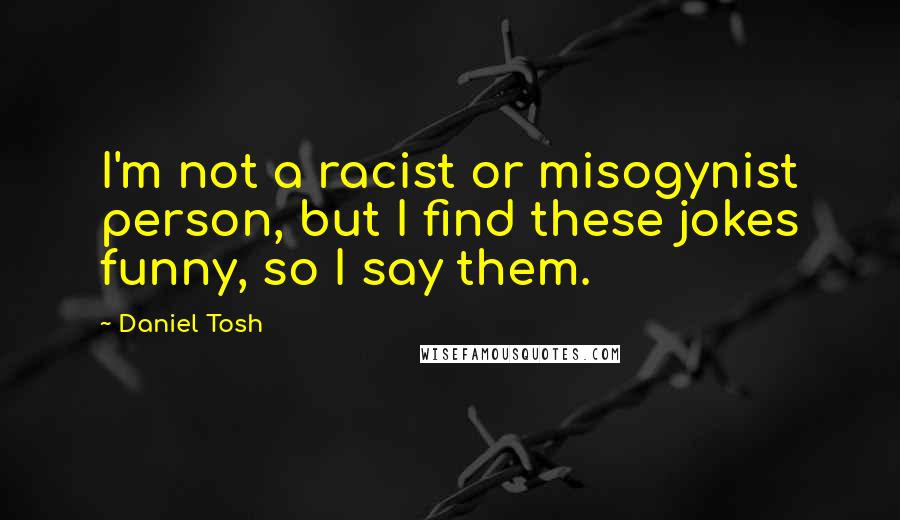Daniel Tosh quotes: I'm not a racist or misogynist person, but I find these jokes funny, so I say them.