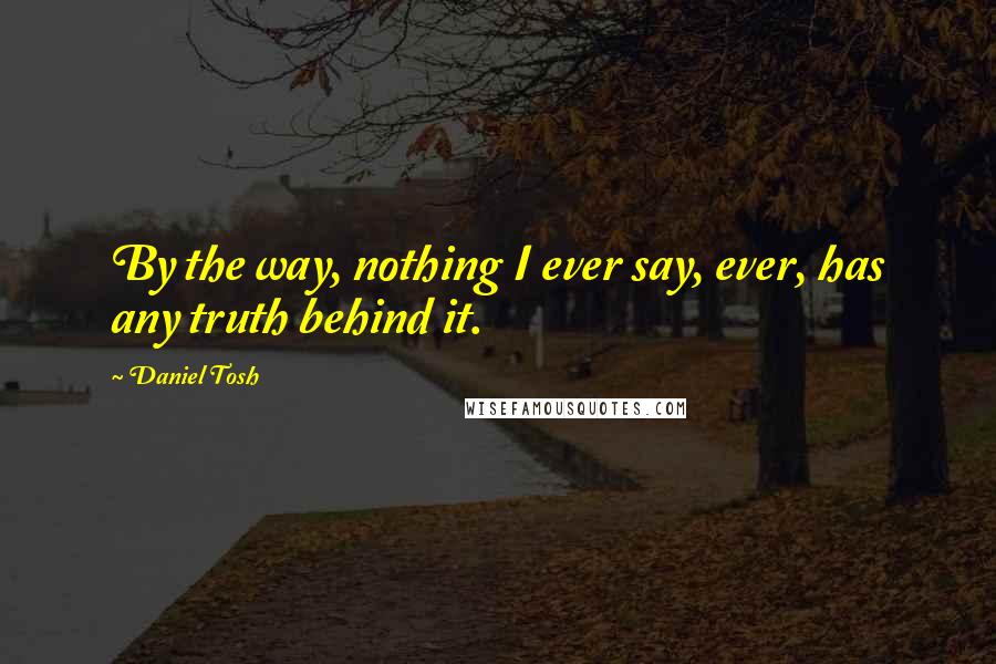 Daniel Tosh quotes: By the way, nothing I ever say, ever, has any truth behind it.