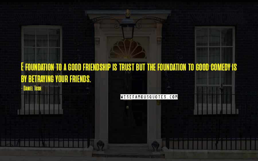 Daniel Tosh quotes: E foundation to a good friendship is trust but the foundation to good comedy is by betraying your friends.