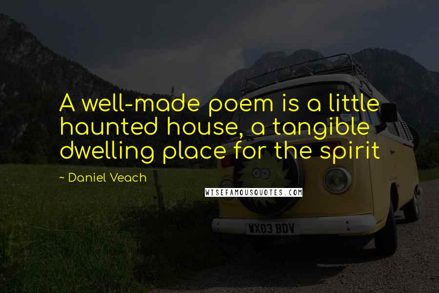 Daniel Veach quotes: A well-made poem is a little haunted house, a tangible dwelling place for the spirit