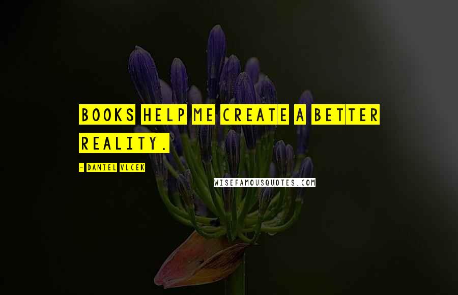 Daniel Vlcek quotes: Books help me create a better reality.