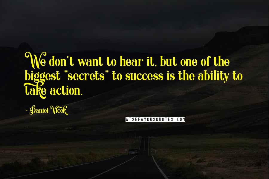 Daniel Vlcek quotes: We don't want to hear it, but one of the biggest "secrets" to success is the ability to take action. Daniel Vlcek quotes: We don't want to hear it, but one of the biggest "secrets" to success is the ability to take action.