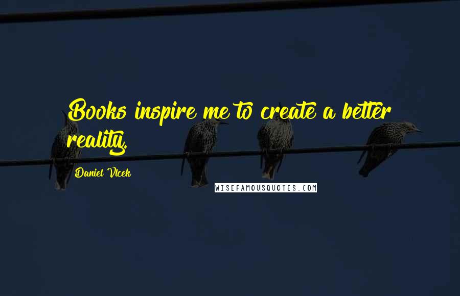 Daniel Vlcek quotes: Books inspire me to create a better reality.