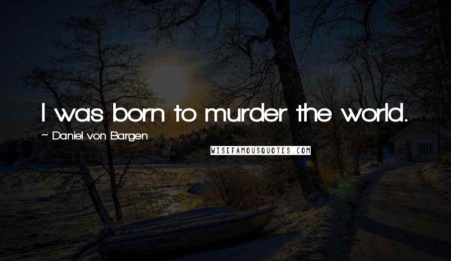 Daniel Von Bargen quotes: I was born to murder the world.