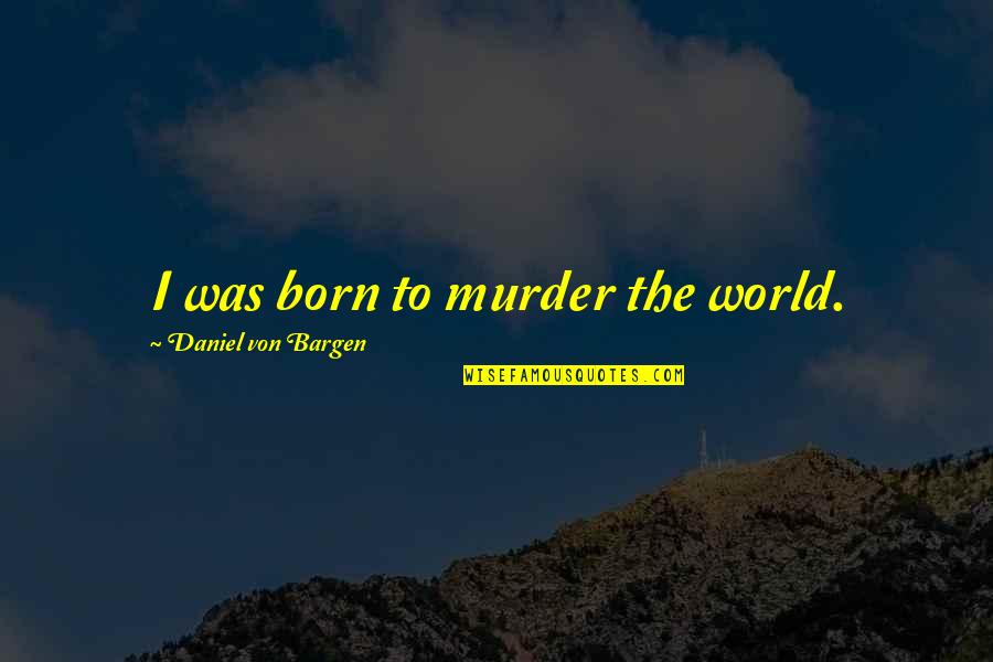 Daniel Von Bargen Quotes By Daniel Von Bargen: I was born to murder the world. Daniel Von Bargen Quotes By Daniel Von Bargen: I was born to murder the world.