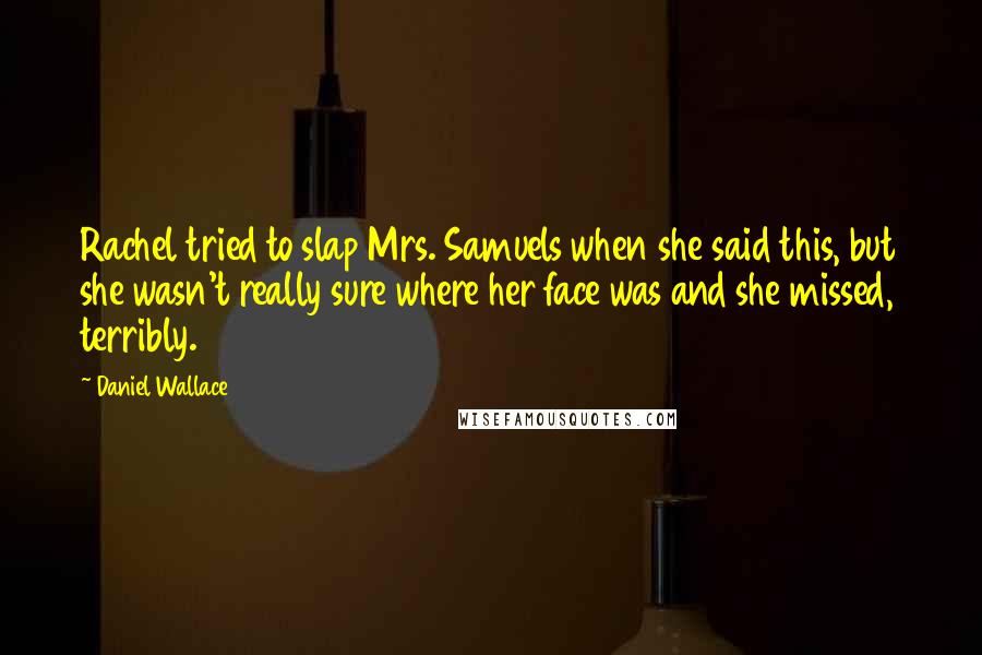 Daniel Wallace quotes: Rachel tried to slap Mrs. Samuels when she said this, but she wasn't really sure where her face was and she missed, terribly.