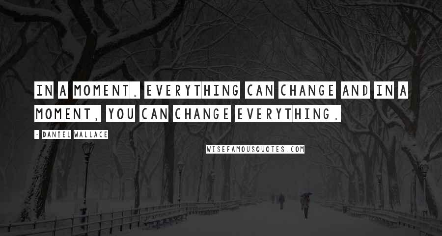 Daniel Wallace quotes: In a moment, everything can change and in a moment, you can change everything.